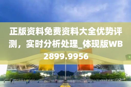正版资料免费资料大全优势评测，实时分析处理_体现版WB2899.9956