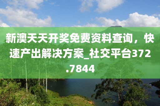 新澳天天开奖免费资料查询，快速产出解决方案_社交平台372.7844
