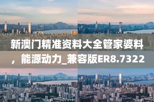 新澳门精准资料大全管家婆料，能源动力_兼容版ER8.7322