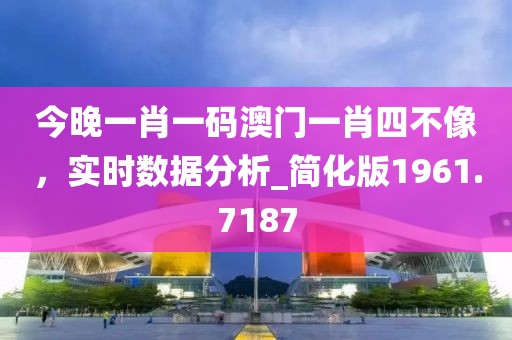 今晚一肖一码澳门一肖四不像，实时数据分析_简化版1961.7187