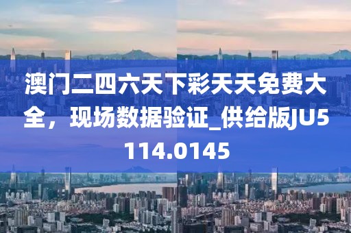 澳门二四六天下彩天天免费大全，现场数据验证_供给版JU5114.0145