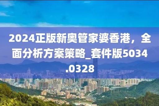 2024正版新奥管家婆香港，全面分析方案策略_套件版5034.0328
