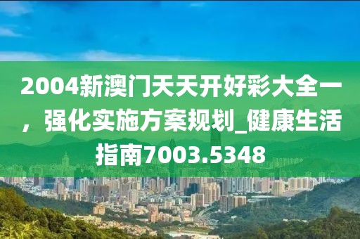 2004新澳门天天开好彩大全一，强化实施方案规划_健康生活指南7003.5348