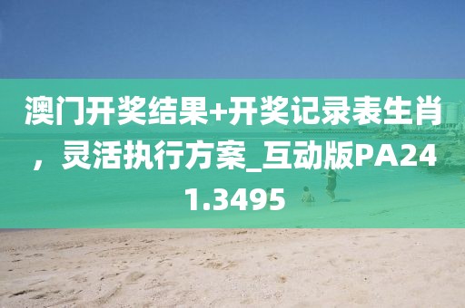 澳门开奖结果+开奖记录表生肖，灵活执行方案_互动版PA241.3495
