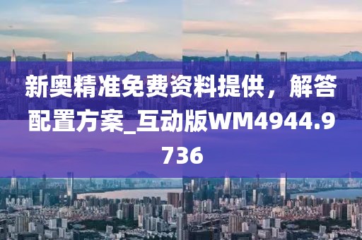 新奥精准免费资料提供，解答配置方案_互动版WM4944.9736