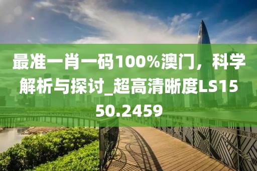 最准一肖一码100%澳门，科学解析与探讨_超高清晰度LS1550.2459