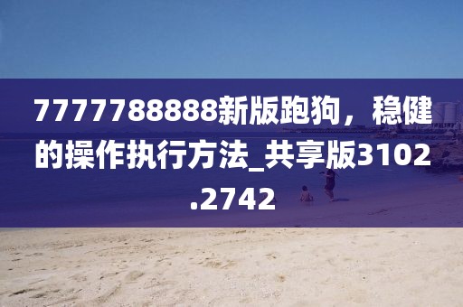 7777788888新版跑狗，稳健的操作执行方法_共享版3102.2742