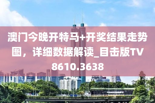 澳门今晚开特马+开奖结果走势图，详细数据解读_目击版TV8610.3638