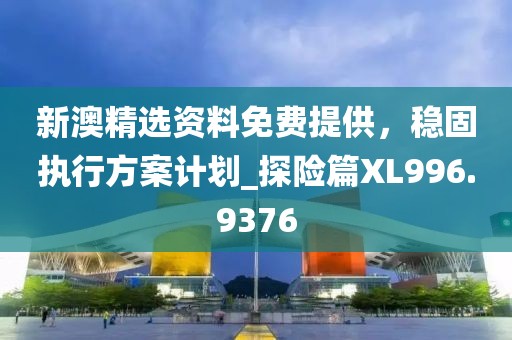 新澳精选资料免费提供，稳固执行方案计划_探险篇XL996.9376