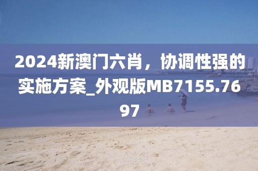 2024新澳门六肖，协调性强的实施方案_外观版MB7155.7697