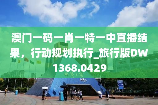 澳门一码一肖一特一中直播结果，行动规划执行_旅行版DW1368.0429