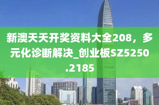 新澳天天开奖资料大全208，多元化诊断解决_创业板SZ5250.2185