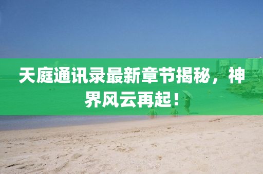 天庭通讯录最新章节揭秘，神界风云再起！