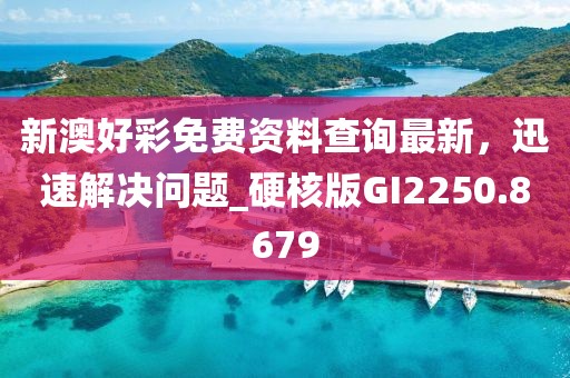 新澳好彩免费资料查询最新，迅速解决问题_硬核版GI2250.8679