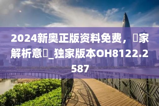 2024新奥正版资料免费，專家解析意見_独家版本OH8122.2587