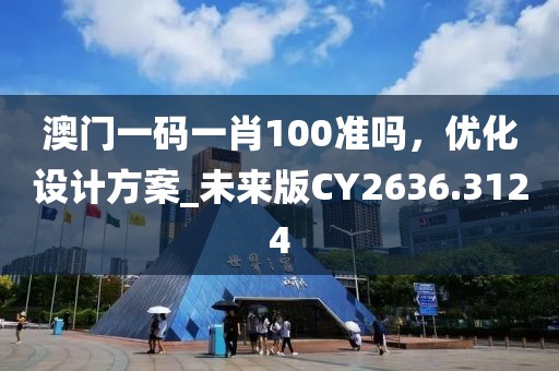 澳门一码一肖100准吗，优化设计方案_未来版CY2636.3124