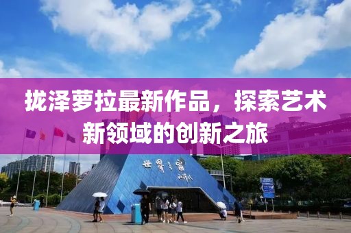 拢泽萝拉最新作品，探索艺术新领域的创新之旅