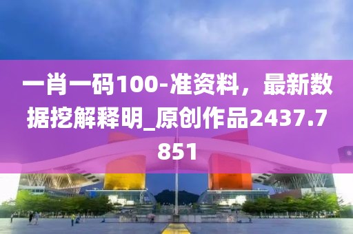 一肖一码100-准资料，最新数据挖解释明_原创作品2437.7851