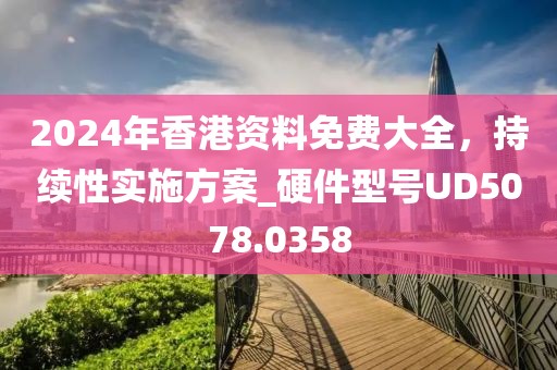2024年香港资料免费大全，持续性实施方案_硬件型号UD5078.0358