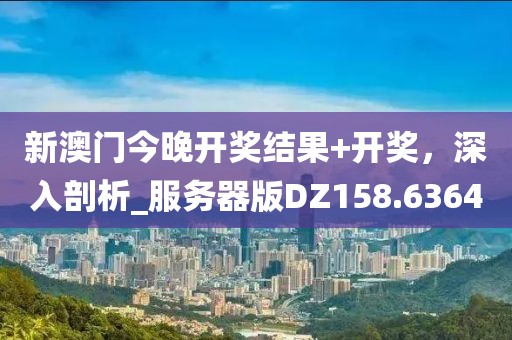 新澳门今晚开奖结果+开奖，深入剖析_服务器版DZ158.6364