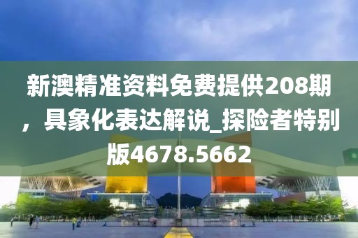 新澳精准资料免费提供208期，具象化表达解说_探险者特别版4678.5662