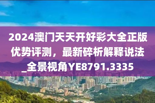 2024澳门天天开好彩大全正版优势评测，最新碎析解释说法_全景视角YE8791.3335