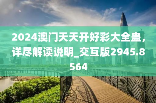 2024澳门天天开好彩大全蛊，详尽解读说明_交互版2945.8564