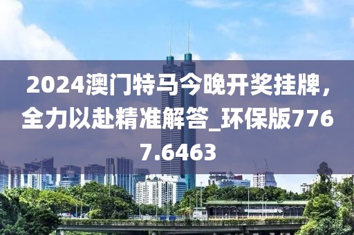 2024澳门特马今晚开奖挂牌，全力以赴精准解答_环保版7767.6463