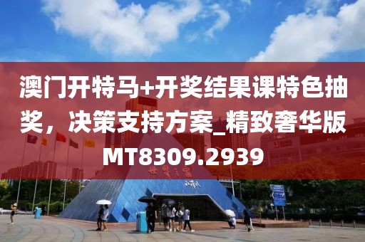 澳门开特马+开奖结果课特色抽奖，决策支持方案_精致奢华版MT8309.2939