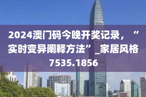 2024澳门码今晚开奖记录，“实时变异阐释方法”_家居风格7535.1856