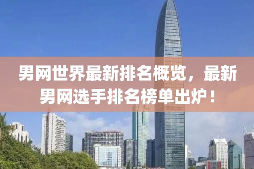 男网世界最新排名概览，最新男网选手排名榜单出炉！