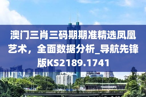 澳门三肖三码期期准精选凤凰艺术，全面数据分析_导航先锋版KS2189.1741