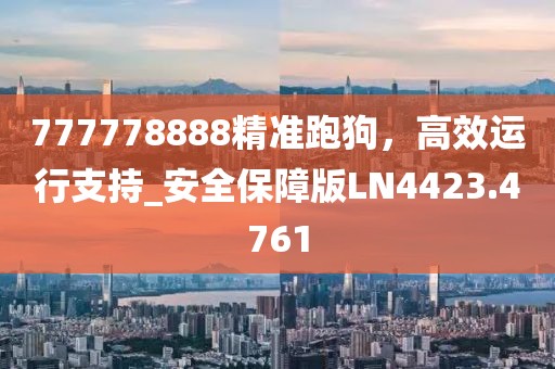 777778888精准跑狗，高效运行支持_安全保障版LN4423.4761