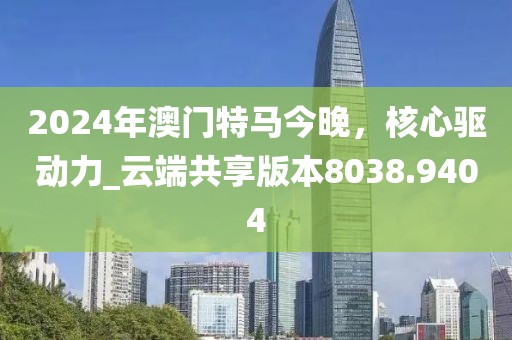 2024年澳门特马今晚，核心驱动力_云端共享版本8038.9404