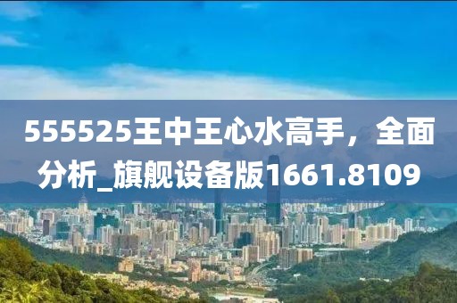 555525王中王心水高手，全面分析_旗舰设备版1661.8109