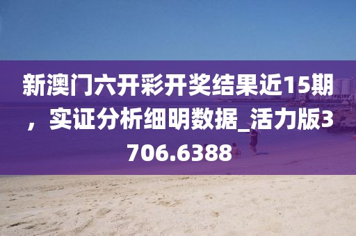 新澳门六开彩开奖结果近15期，实证分析细明数据_活力版3706.6388
