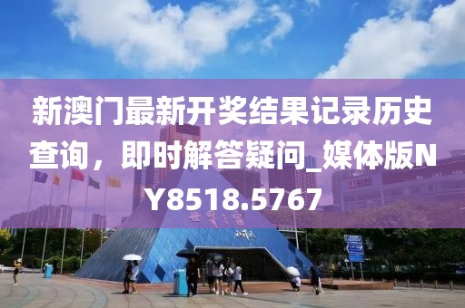 新澳门最新开奖结果记录历史查询，即时解答疑问_媒体版NY8518.5767