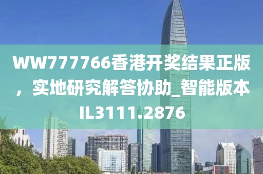WW777766香港开奖结果正版，实地研究解答协助_智能版本IL3111.2876