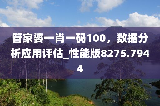 管家婆一肖一码100，数据分析应用评估_性能版8275.7944