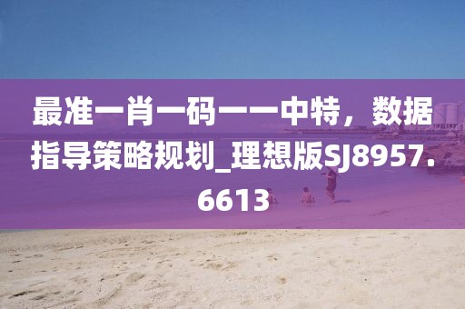 最准一肖一码一一中特，数据指导策略规划_理想版SJ8957.6613