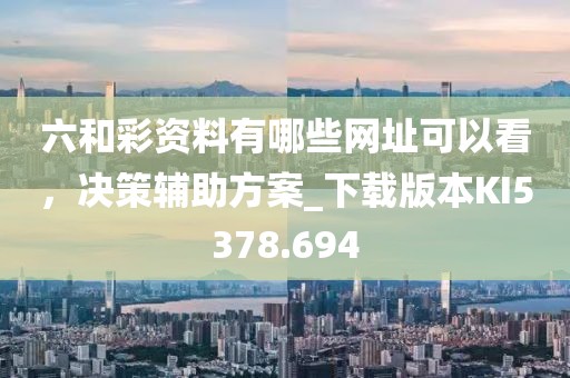 六和彩资料有哪些网址可以看，决策辅助方案_下载版本KI5378.694