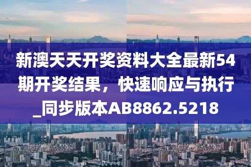 新澳天天开奖资料大全最新54期开奖结果，快速响应与执行_同步版本AB8862.5218