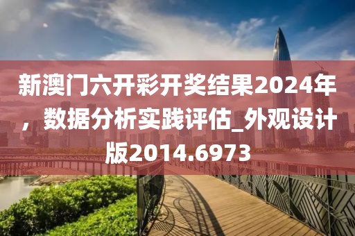 新澳门六开彩开奖结果2024年，数据分析实践评估_外观设计版2014.6973