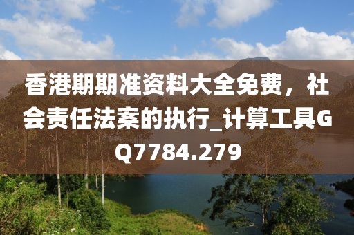 香港期期准资料大全免费，社会责任法案的执行_计算工具GQ7784.279