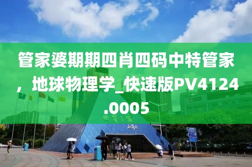 管家婆期期四肖四码中特管家，地球物理学_快速版PV4124.0005