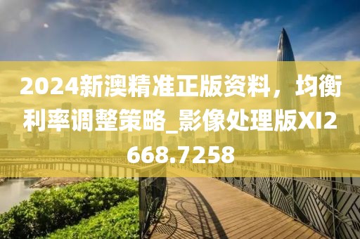 2024新澳精准正版资料，均衡利率调整策略_影像处理版XI2668.7258