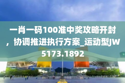 一肖一码100准中奖攻略开封，协调推进执行方案_运动型JW5173.1892