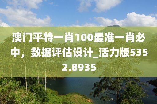 澳门平特一肖100最准一肖必中，数据评估设计_活力版5352.8935