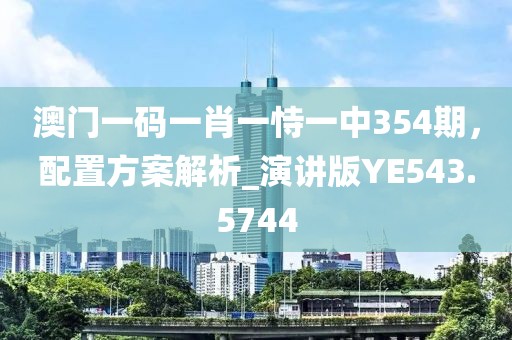 澳门一码一肖一恃一中354期，配置方案解析_演讲版YE543.5744