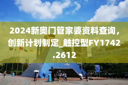 2024新奥门管家婆资料查询，创新计划制定_触控型FY1742.2612